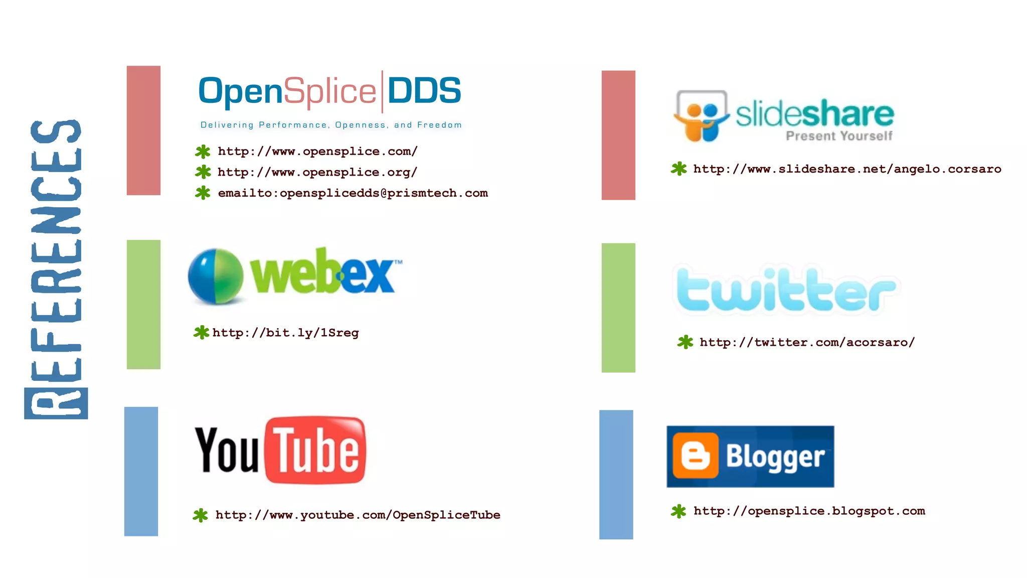 OpenSplice DDS
References
             Delivering Performance, Openness, and Freedom


                http://www.opensplice.com/
               http://www.opensplice.org/                    http://www.slideshare.net/angelo.corsaro
                emailto:opensplicedds@prismtech.com




               http://bit.ly/1Sreg
                                                             http://twitter.com/acorsaro/




               http://www.youtube.com/OpenSpliceTube         http://opensplice.blogspot.com
 