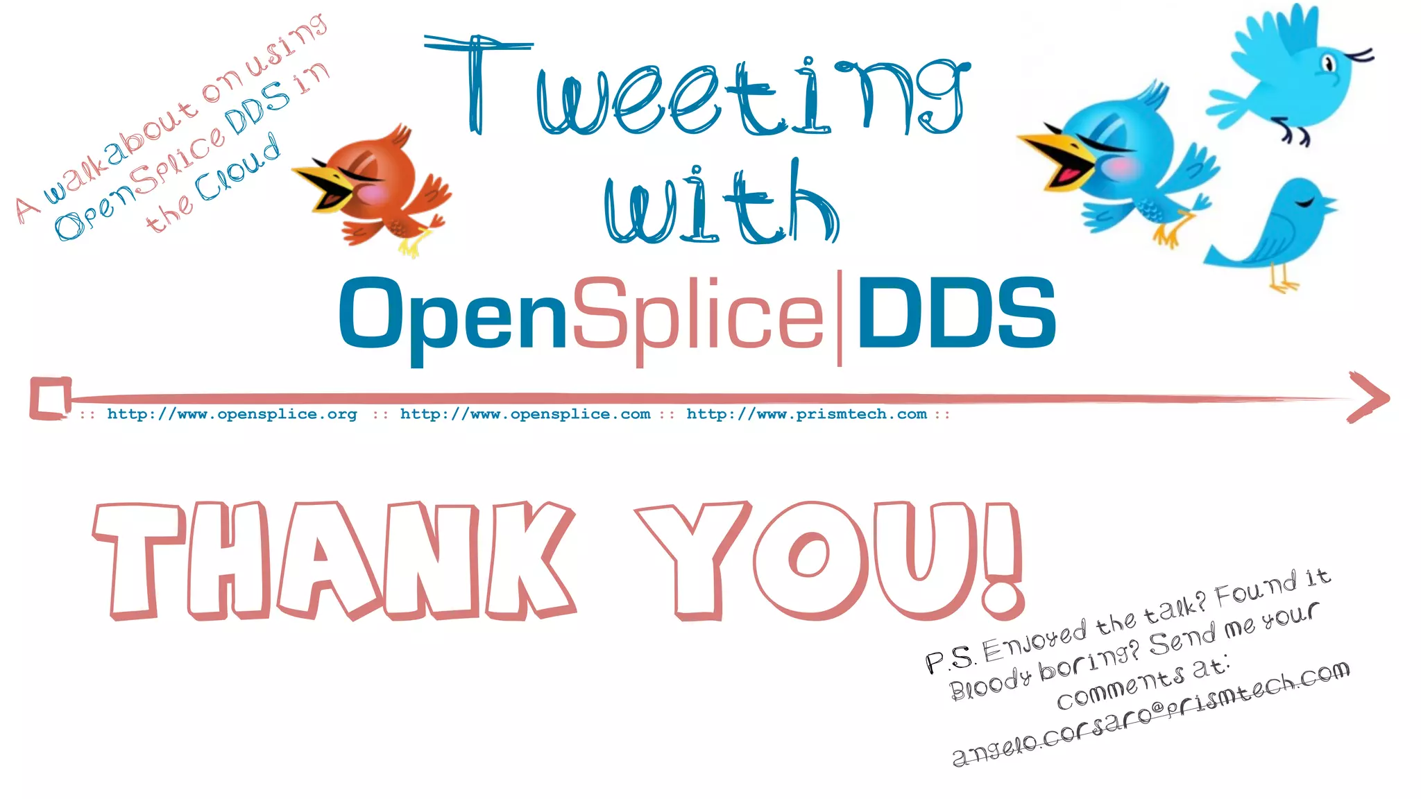 ng
                       si

              t
                o
           ou e D
                  n
                     u
                     DS
                          in           Tweeting
         ab lic ud

A
  w
   O
    a lk
      p
          S
            p
        en he
           t
                C lo
                                         with
                               OpenSplice DDS
     :: http://www.opensplice.org :: http://www.opensplice.com :: http://www.prismtech.com ::




       THANK You!                                                                                        d  the
                                                                                                                ta  lk? F
                                                                                                                   end
                                                                                                                         m
                                                                                                                           o und
                                                                                                                            e yo
                                                                                                                                  it
                                                                                                                                 ur
                                                                                                  n joye         S
                                                                                            .S. E          ing?          :
                                                                                          P           bor          s at         h.co
                                                                                                                                     m
                                                                                             Blo ody         me nt           ec
                                                                                                        com         r ismt
                                                                                                           sa ro@p
                                                                                                   lo. cor
                                                                                             a nge
 