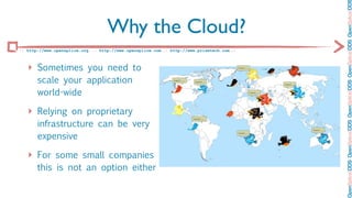 OpenSplice DDS OpenSplice DDS OpenSplice DDS OpenSplice DDS OpenSplice DD
                                   Why the Cloud?
:: http://www.opensplice.org :: http://www.opensplice.com :: http://www.prismtech.com ::



   ‣ Sometimes you need to
       scale your application
       world-wide

   ‣ Relying on proprietary
       infrastructure can be very
       expensive

   ‣ For some small companies
       this is not an option either
 