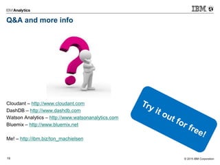 © 2015 IBM Corporation19
Q&A and more info
Cloudant – http://www.cloudant.com
DashDB – http://www.dashdb.com
Watson Analytics – http://www.watsonanalytics.com
Bluemix – http://www.bluemix.net
Me! – http://ibm.biz/ton_machielsen
 