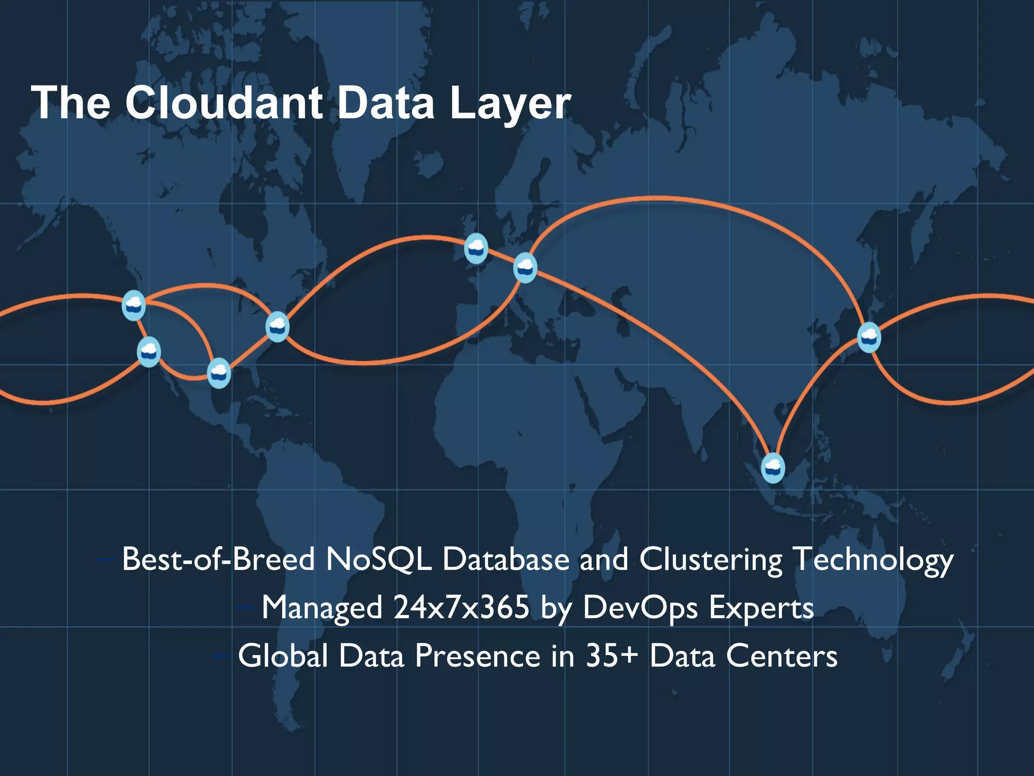 The Cloudant Data Layer 
- Best-of-Breed NoSQL Database and Clustering Technology 
-Managed 24x7x365 by DevOps Experts 
- Global Data Presence in 35+ Data Centers 
7 © 2014 IBM Corporation 
 