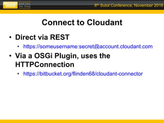 8th Sutol Conference, November 2016
Connect to Cloudant
• Direct via REST
• https://someusername:secret@account.cloudant.com
• Via a OSGi Plugin, uses the
HTTPConnection
• https://bitbucket.org/flinden68/cloudant-connector
 