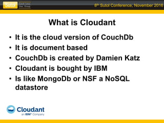 8th Sutol Conference, November 2016
What is Cloudant
• It is the cloud version of CouchDb
• It is document based
• CouchDb is created by Damien Katz
• Cloudant is bought by IBM
• Is like MongoDb or NSF a NoSQL
datastore
 