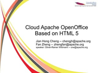 Cloud Apache OpenOffice
   Based on HTML 5
   Jian Hong Cheng -- chengjh@apache.org
   Fan Zheng -- zhengfan@apache.org
   speaker: Oliver-Rainer Wittmann -- orw@apache.org
 