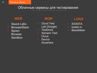 Тестовые облака
Облачные сервисы для тестирования
• Sauce Labs
• BrowserStack
• Spoon
Browser
Sandbox
WEB
12
• Cloud Test
Lab (Google)
• TestDroid
• Xamarin Test
Cloud
• Device
Anywhere
MOB
• SOASTA
• loader.io
• BlazeMeter
LOAD
 
