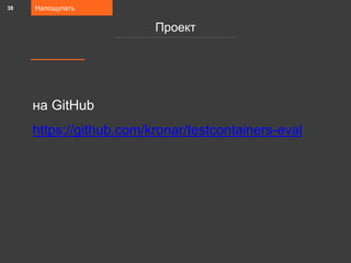 на GitHub
https://github.com/kronar/testcontainers-eval
Напощупать
Проект
38
 