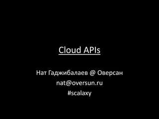 Cloud APIs
Нат Гаджибалаев @ Оверсан
nat@oversun.ru
#scalaxy
 