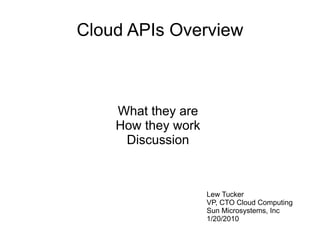 Cloud APIs Overview



    What they are
    How they work
     Discussion



                    Lew Tucker
                    VP, CTO Cloud Computing
                    Sun Microsystems, Inc
                    1/20/2010
 