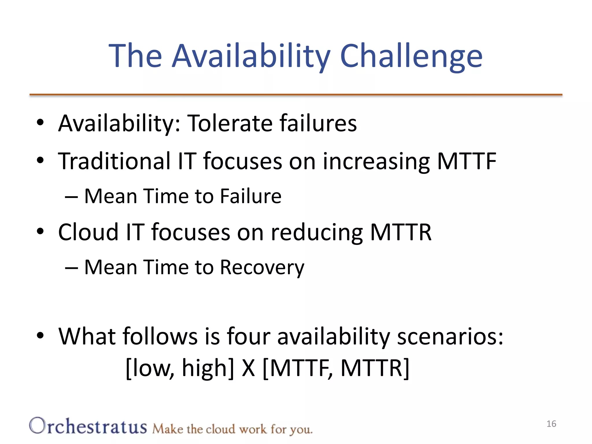 The Availability ChallengeAvailability: Tolerate failuresTraditional IT focuses on increasing MTTFMean Time to FailureCloud IT focuses on reducing MTTRMean Time to RecoveryWhat follows is four availability scenarios:			[low, high] X [MTTF, MTTR]16