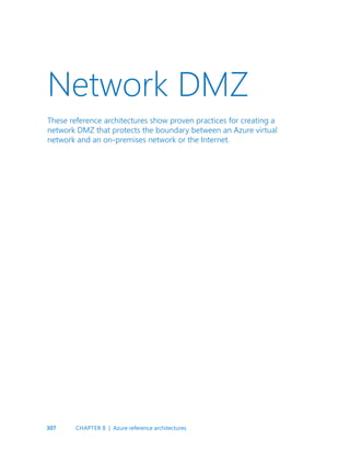 307
Network DMZ
These reference architectures show proven practices for creating a
network DMZ that protects the boundary between an Azure virtual
network and an on-premises network or the Internet.
CHAPTER 8 | Azure reference architectures
 