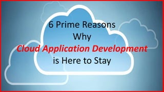 6 Prime Reasons
Why
Cloud Application Development
is Here to Stay
 