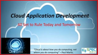 Cloud Application Development
All Set to Rule Today and Tomorrow
“Cloud is about how you do computing, not
where you do computing” – Paul Maritz.
 