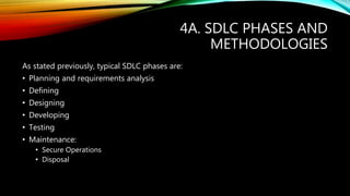 4A. SDLC PHASES AND
METHODOLOGIES
As stated previously, typical SDLC phases are:
• Planning and requirements analysis
• Defining
• Designing
• Developing
• Testing
• Maintenance:
• Secure Operations
• Disposal
 