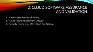 2. CLOUD SOFTWARE ASSURANCE
AND VALIDATION
A. Cloud-based Functional Testing
B. Cloud Secure Development Lifecycle
C. Security Testing (e.g., SAST, DAST, Pen Testing)
 