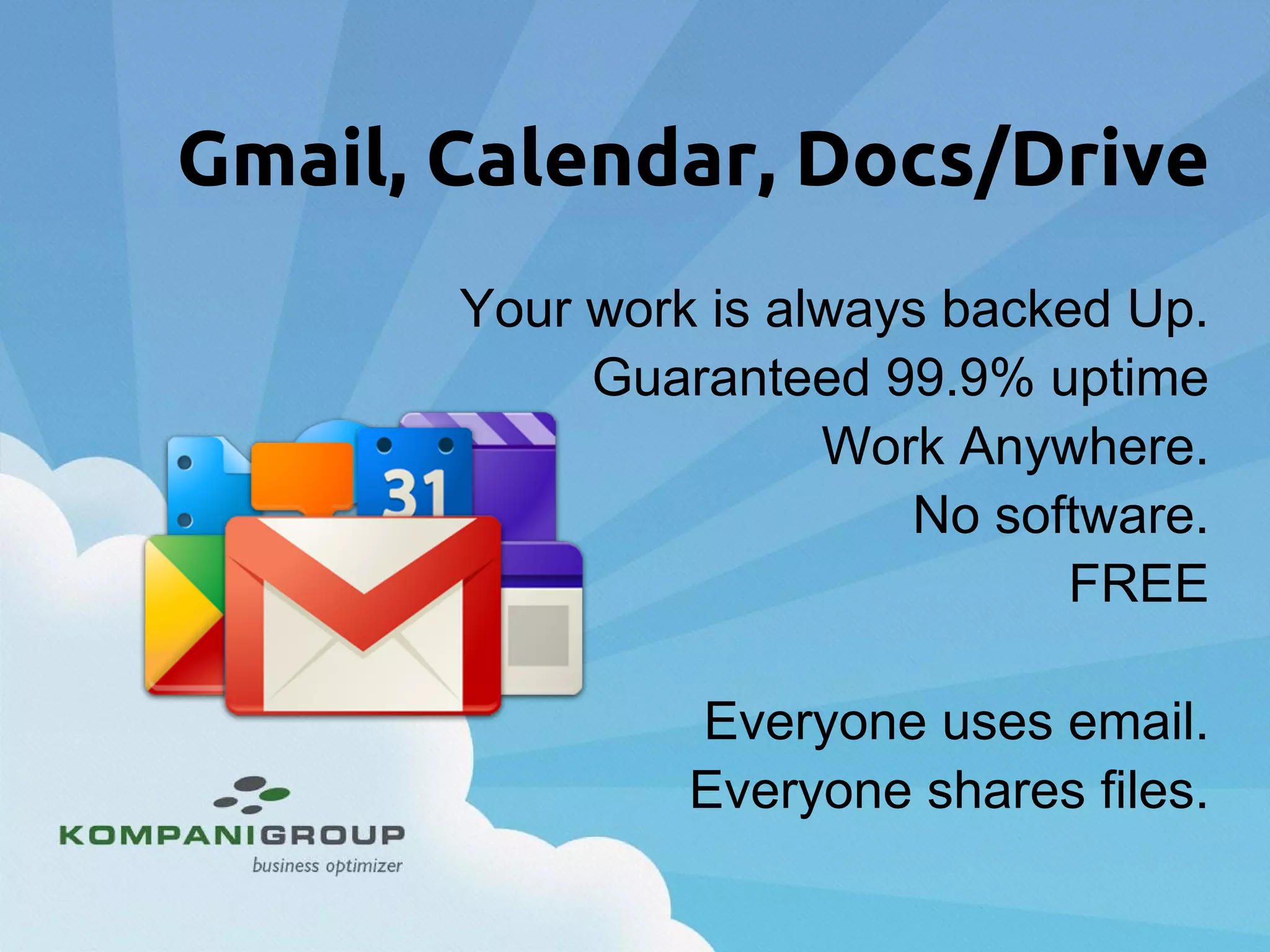 Gmail, Calendar, Docs/Drive
Your work is always backed Up.
Guaranteed 99.9% uptime
Work Anywhere.
No software.
FREE
Everyone uses email.
Everyone shares files.