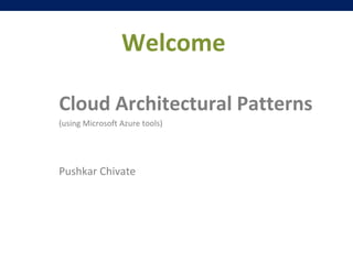 Welcome 
Cloud Architectural Patterns 
(using Microsoft Azure tools) 
Pushkar Chivate 
 