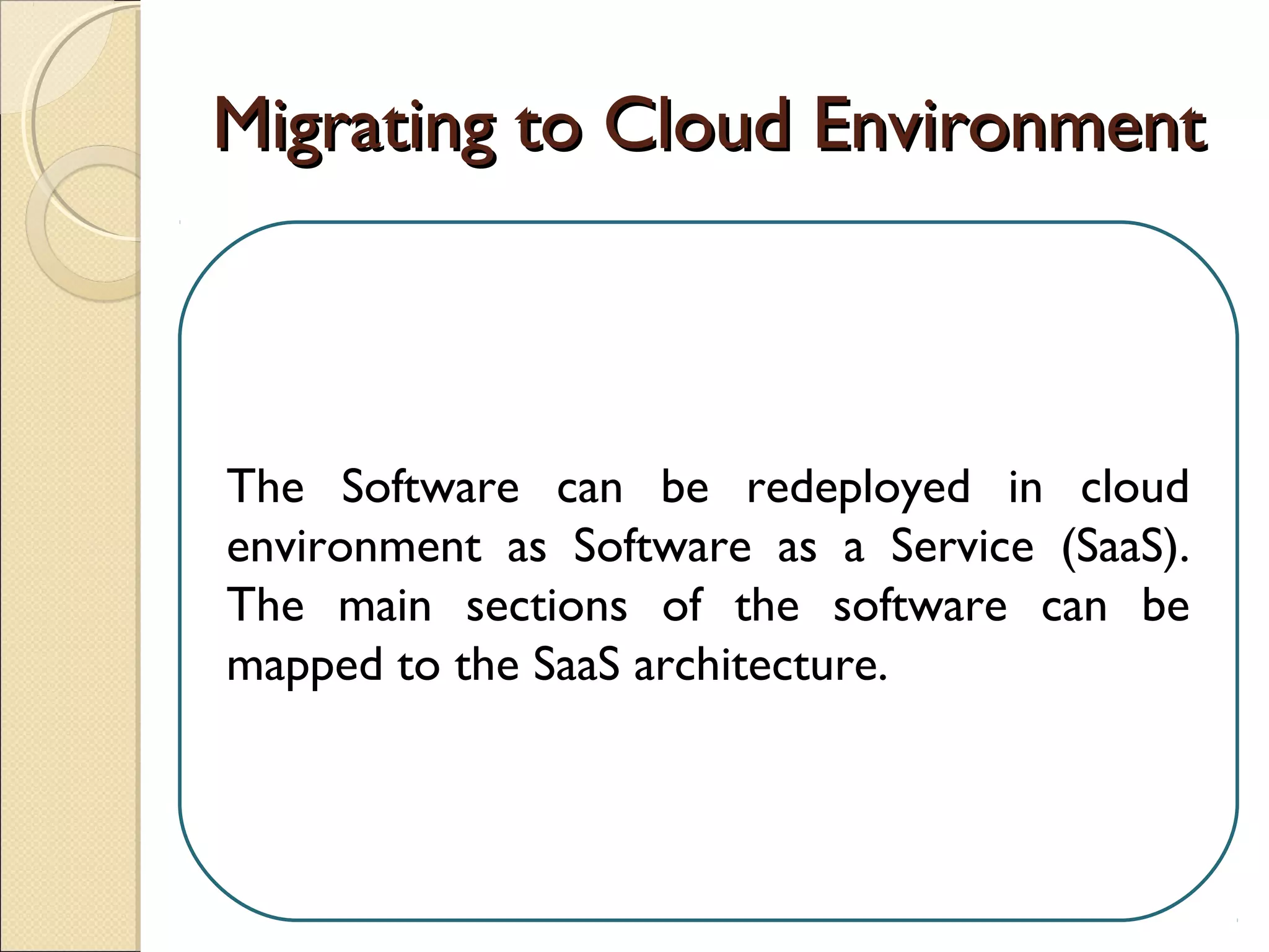 Migrating to Cloud EnvironmentMigrating to Cloud Environment
The Software can be redeployed in cloud
environment as Software as a Service (SaaS).
The main sections of the software can be
mapped to the SaaS architecture.
 