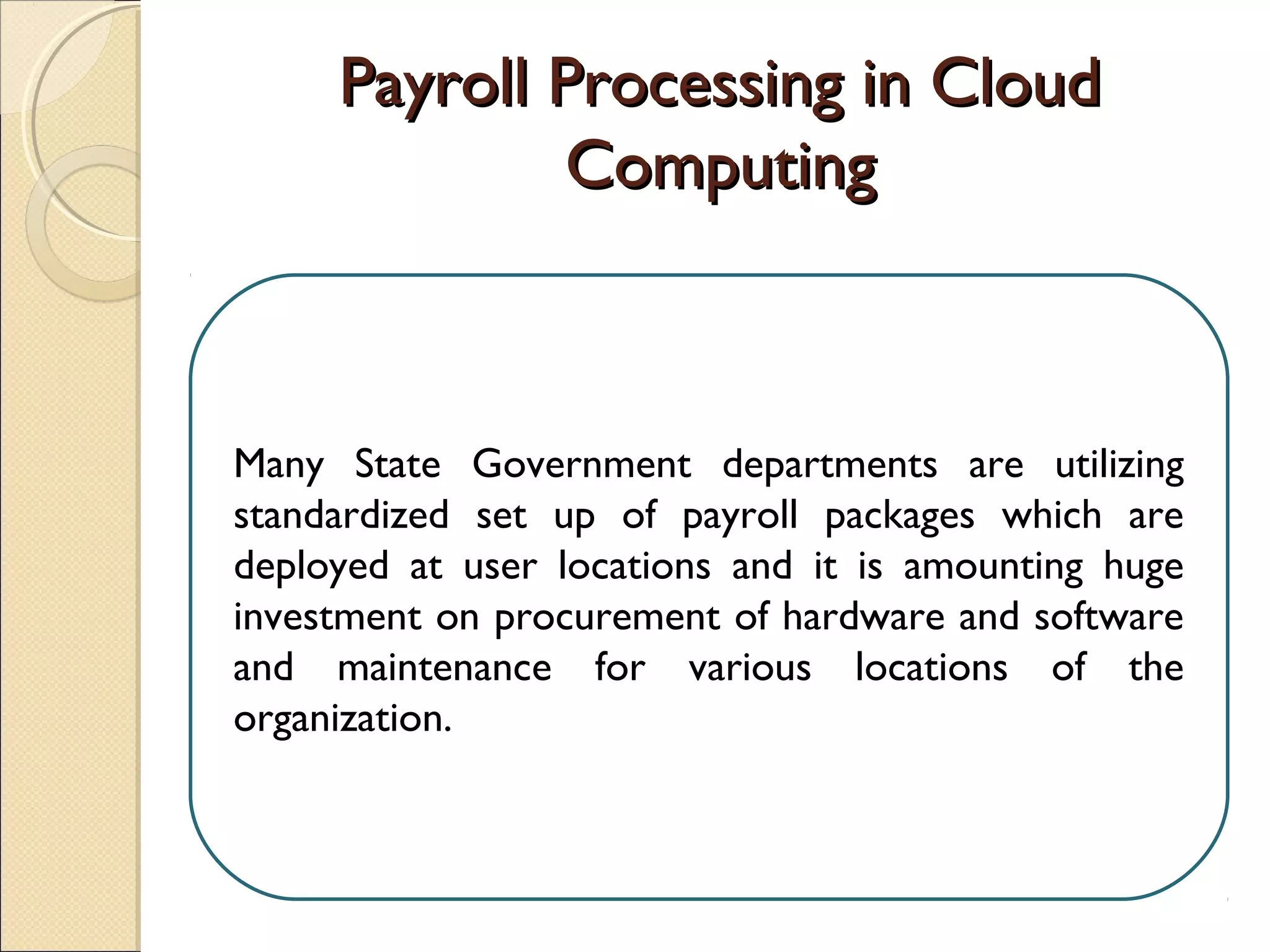 Payroll Processing in CloudPayroll Processing in Cloud
ComputingComputing
Many State Government departments are utilizing
standardized set up of payroll packages which are
deployed at user locations and it is amounting huge
investment on procurement of hardware and software
and maintenance for various locations of the
organization.
 