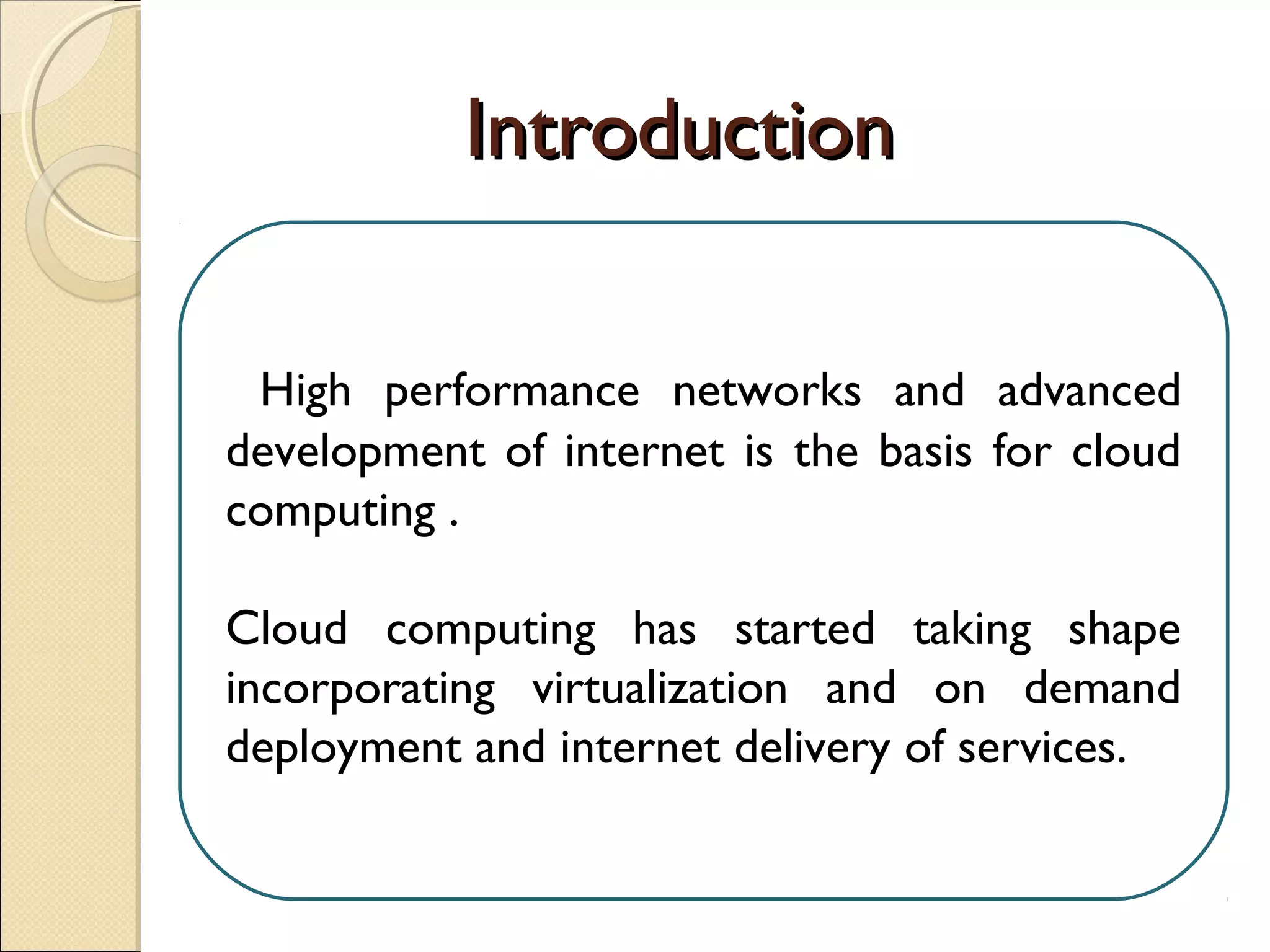 IntroductionIntroduction
High performance networks and advanced
development of internet is the basis for cloud
computing .
Cloud computing has started taking shape
incorporating virtualization and on demand
deployment and internet delivery of services.
 