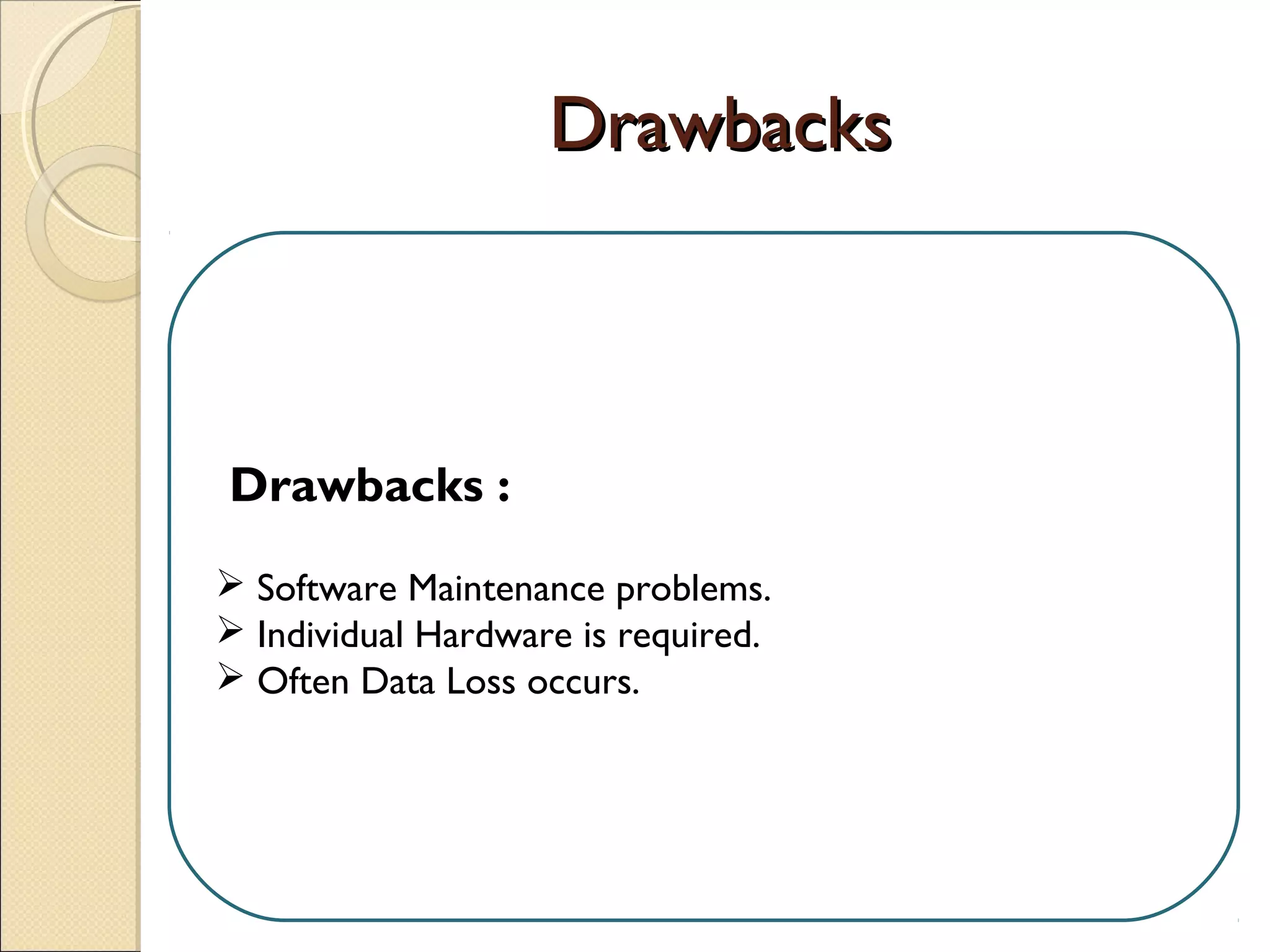 DrawbacksDrawbacks
Drawbacks :
 Software Maintenance problems.
 Individual Hardware is required.
 Often Data Loss occurs.
 