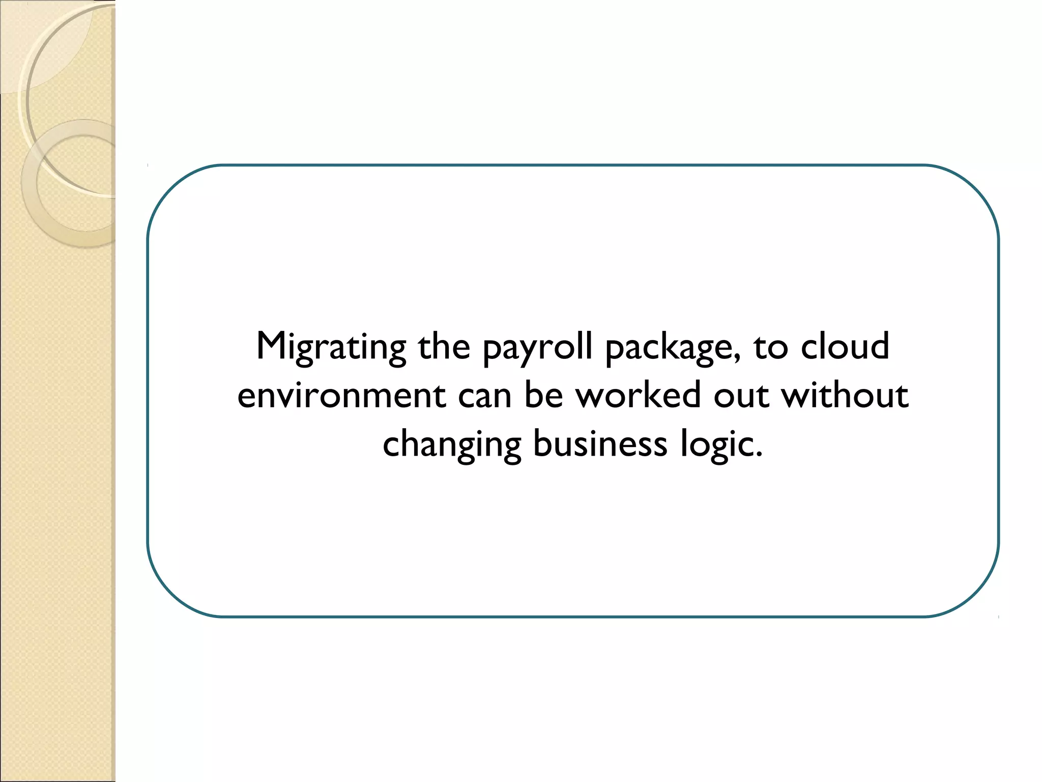 Migrating the payroll package, to cloud
environment can be worked out without
changing business logic.
 