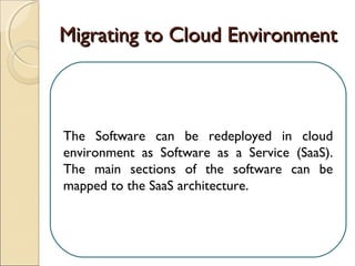 Migrating to Cloud EnvironmentMigrating to Cloud Environment
The Software can be redeployed in cloud
environment as Software as a Service (SaaS).
The main sections of the software can be
mapped to the SaaS architecture.
 