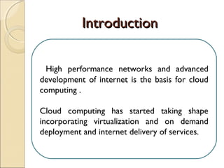 IntroductionIntroduction
High performance networks and advanced
development of internet is the basis for cloud
computing .
Cloud computing has started taking shape
incorporating virtualization and on demand
deployment and internet delivery of services.
 