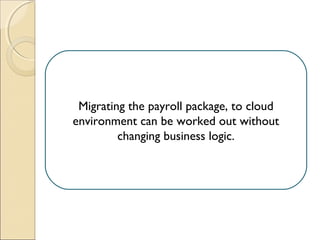 Migrating the payroll package, to cloud
environment can be worked out without
changing business logic.
 