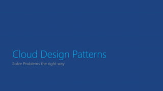 Cloud Design Patterns
Solve Problems the right way
 