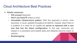 Cloud Architecture Best Practices
● Elastic resources
○ Kill unused resources
○ Don't use fixed IP unless a must
○ Immutab...
