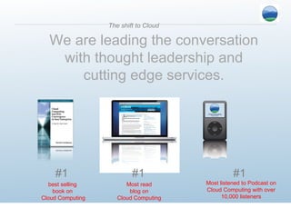 We are leading the conversation  with thought leadership and  cutting edge services.  The shift to Cloud #1  best selling  book on  Cloud Computing #1  Most read  blog on  Cloud Computing  #1  Most listened to Podcast on Cloud Computing with over 10,000 listeners 