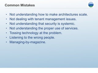 Common Mistakes Not understanding how to make architectures scale. Not dealing with tenant management issues. Not understanding that security is systemic.  Not understanding the proper use of services. Tossing technology at the problem. Listening to the wrong people.  Managing-by-magazine.  