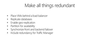 • Place VMs behind a load balancer
• Replicate databases
• Enable geo-replication
• Partition for availability
• Synchronize front and backend failover
• Include redundancy for Traffic Manager
 