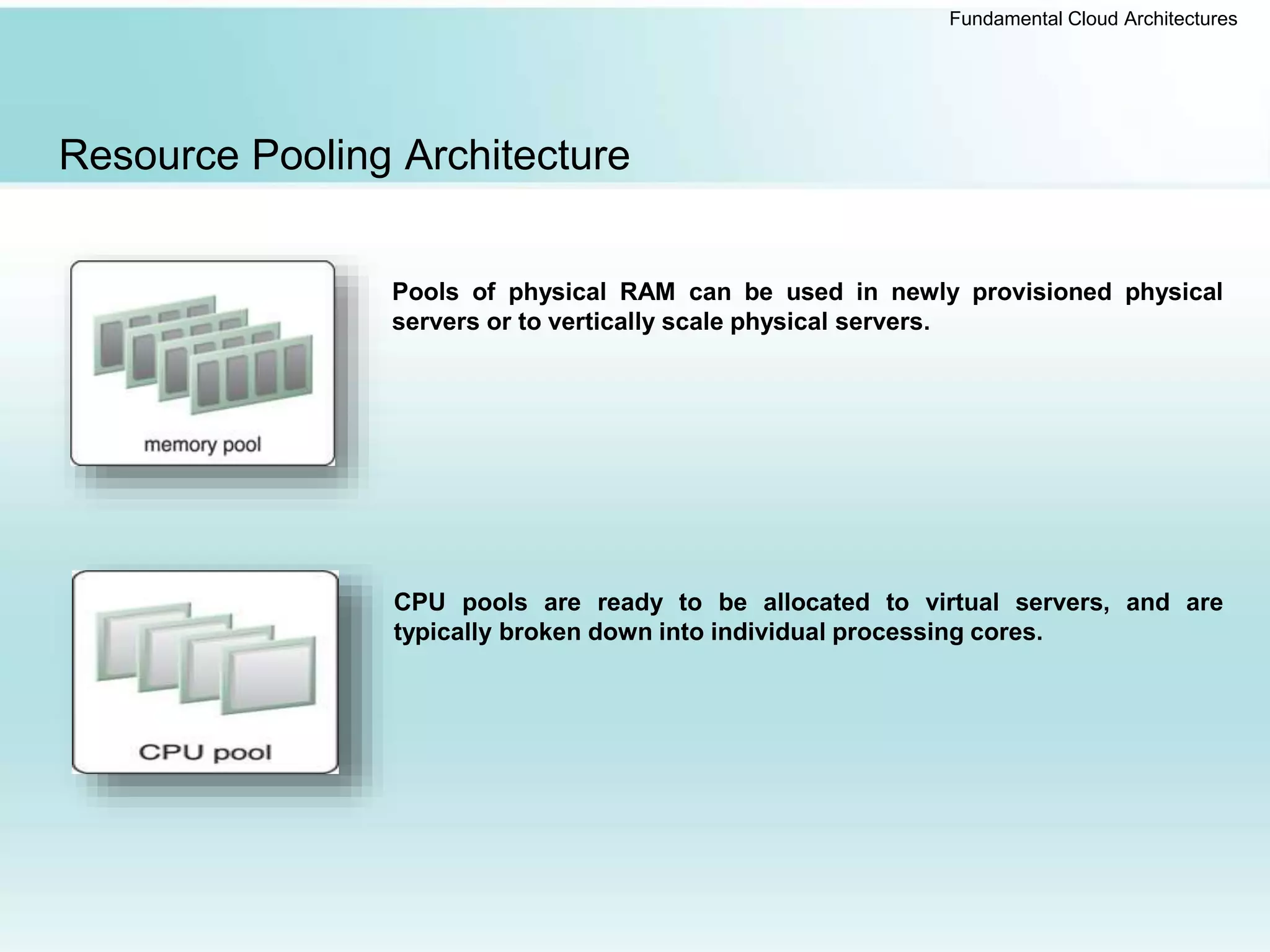 Fundamental Cloud Architectures
Resource Pooling Architecture
CPU pools are ready to be allocated to virtual servers, and are
typically broken down into individual processing cores.
Pools of physical RAM can be used in newly provisioned physical
servers or to vertically scale physical servers.
 