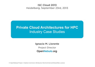 Private Cloud Architectures for HPC
Industry Case Studies
ISC Cloud 2013
Heidelberg, September 23rd, 2013
Ignacio M. Llorente
Project Director
© OpenNebula Project. Creative Commons Attribution-NonCommercial-ShareAlike License
 
