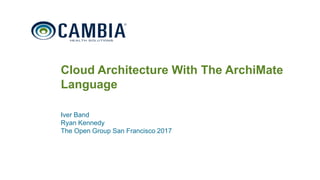 1
Cloud Architecture With The ArchiMate
Language
Iver Band
Ryan Kennedy
The Open Group San Francisco 2017
© 2016 Cambia Health Solutions, Inc.
 