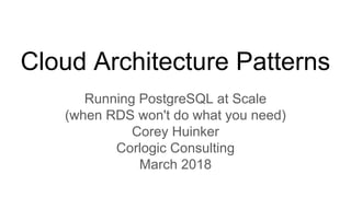 Cloud Architecture Patterns
Running PostgreSQL at Scale
(when RDS won't do what you need)
Corey Huinker
Corlogic Consulting
March 2018
 