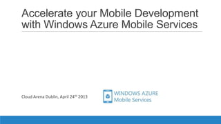 Accelerate your Mobile App Development
with Windows Azure Mobile Services
Cloud Arena Dublin, April 24th 2013
 