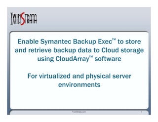 Enable Symantec Backup Exec ™  to store and retrieve backup data to Cloud storage using CloudArray ™  software For virtualized and physical server environments 