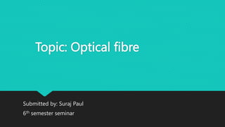 Topic: Optical fibre
Submitted by: Suraj Paul
6th semester seminar
 