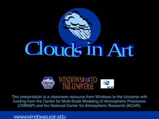 This presentation is a classroom resource from Windows to the Universe with funding from the Center for Multi-Scale Modeling of Atmospheric Processes (CMMAP) and the National Center for Atmospheric Research (NCAR). Clouds in Art www.windows.ucar.edu 