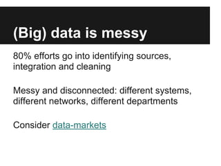 (Big) data is messy
80% efforts go into identifying sources,
integration and cleaning
Messy and disconnected: different systems,
different networks, different departments
Consider data-markets
 
