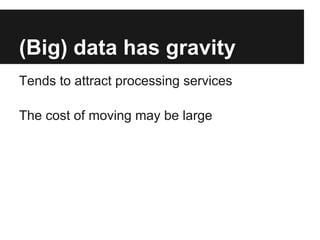 (Big) data has gravity
Tends to attract processing services
The cost of moving may be large
 