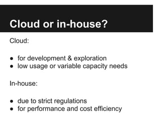 Cloud or in-house?
Cloud:
● for development & exploration
● low usage or variable capacity needs
In-house:
● due to strict regulations
● for performance and cost efficiency
 