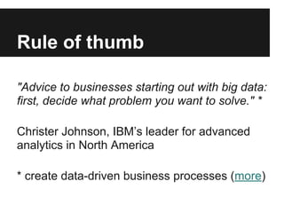 Rule of thumb
"Advice to businesses starting out with big data:
first, decide what problem you want to solve." *
Christer Johnson, IBM’s leader for advanced
analytics in North America
* create data-driven business processes (more)
 