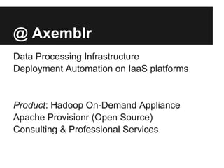 @ Axemblr
Data Processing Infrastructure
Deployment Automation on IaaS platforms
Product: Hadoop On-Demand Appliance
Apache Provisionr (Open Source)
Consulting & Professional Services
 