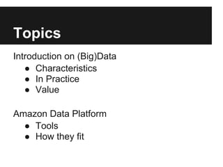 Topics
Introduction on (Big)Data
● Characteristics
● In Practice
● Value
Amazon Data Platform
● Tools
● How they fit
 