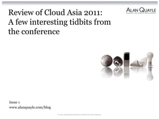 Review of Cloud Asia 2011:
A few interesting tidbits from
the conference




Issue 1
www.alanquayle.com/blog
                          © 2011 Alan Quayle Business and Service Development
 