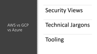 AWS vs GCP
vs Azure
Security Views
Technical Jargons
Tooling
 