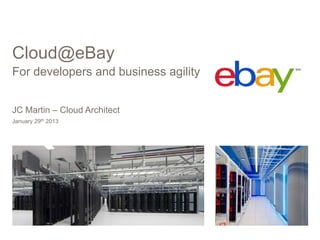 Cloud@eBay
For developers and business agility


JC Martin – Cloud Architect
January 29th 2013
 